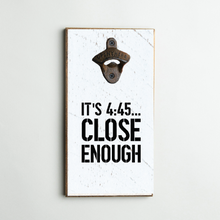 Load image into Gallery viewer, It&#39;s 4:45 Close Enough Bottle Opener
